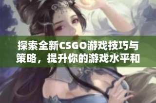 探索全新CSGO游戏技巧与策略，提升你的游戏水平和战斗能力！