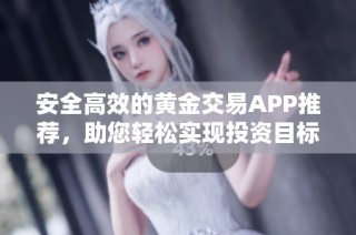 安全高效的黄金交易APP推荐，助您轻松实现投资目标