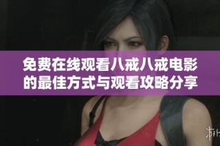 免费在线观看八戒八戒电影的最佳方式与观看攻略分享