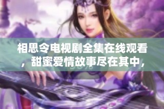 相思令电视剧全集在线观看，甜蜜爱情故事尽在其中，快来欣赏吧