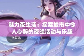 魅力夜生活：探索城市中令人心醉的夜晚活动与乐趣