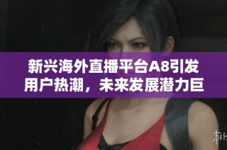新兴海外直播平台A8引发用户热潮，未来发展潜力巨大