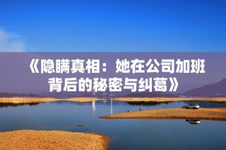 《隐瞒真相：她在公司加班背后的秘密与纠葛》