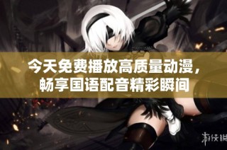 今天免费播放高质量动漫，畅享国语配音精彩瞬间