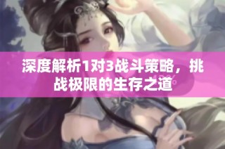 深度解析1对3战斗策略，挑战极限的生存之道