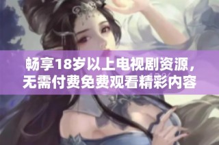 畅享18岁以上电视剧资源，无需付费免费观看精彩内容