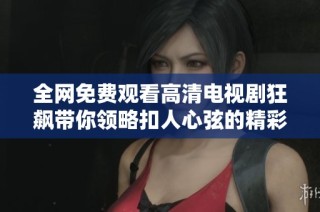 全网免费观看高清电视剧狂飙带你领略扣人心弦的精彩剧情与深刻人生