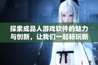 探索成品人游戏软件的魅力与创新，让我们一起畅玩新体验