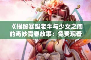 《揭秘暴躁老牛与少女之间的奇妙青春故事：免费观看电视剧》