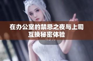 在办公室的禁忌之夜与上司互换秘密体验