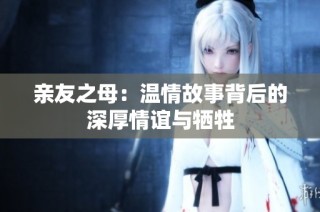 亲友之母：温情故事背后的深厚情谊与牺牲