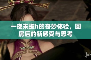 一夜未拔h的奇妙体验，圆房后的新感受与思考