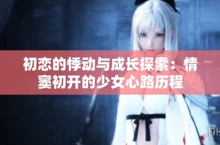 初恋的悸动与成长探索：情窦初开的少女心路历程