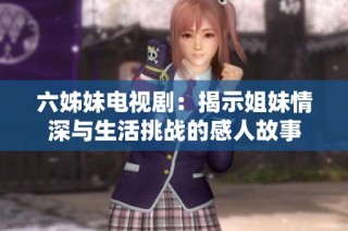 六姊妹电视剧：揭示姐妹情深与生活挑战的感人故事