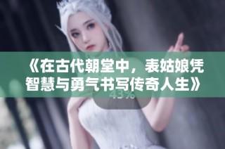 《在古代朝堂中，表姑娘凭智慧与勇气书写传奇人生》