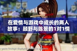 在爱情与游戏中成长的两人故事：顾野与陈景的1对1情感旅程