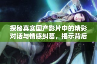 探秘真实国产影片中的精彩对话与情感纠葛，揭示背后故事与创作灵感