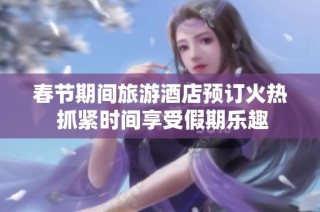 春节期间旅游酒店预订火热 抓紧时间享受假期乐趣