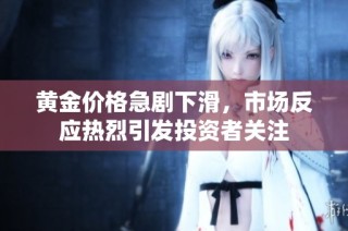 黄金价格急剧下滑，市场反应热烈引发投资者关注