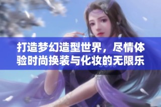 打造梦幻造型世界，尽情体验时尚换装与化妆的无限乐趣-瑞豪游戏网