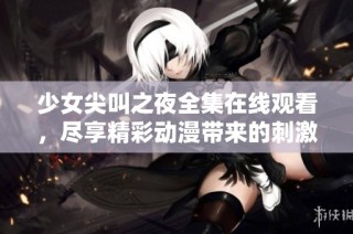 少女尖叫之夜全集在线观看，尽享精彩动漫带来的刺激与惊喜