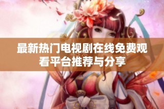 最新热门电视剧在线免费观看平台推荐与分享
