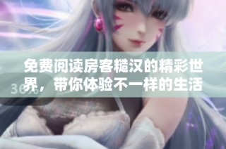 免费阅读房客糙汉的精彩世界，带你体验不一样的生活故事
