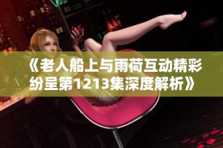《老人船上与雨荷互动精彩纷呈第1213集深度解析》