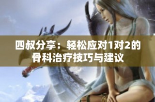 四叔分享：轻松应对1对2的骨科治疗技巧与建议