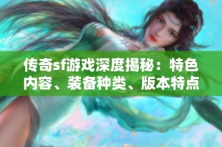 传奇sf游戏深度揭秘：特色内容、装备种类、版本特点与门派分析详解