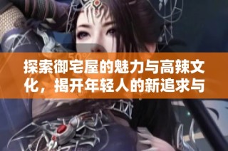 探索御宅屋的魅力与高辣文化，揭开年轻人的新追求与爱好