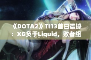 《DOTA2》TI13首日震撼：XG负于Liquid，败者组前景堪忧怎么走