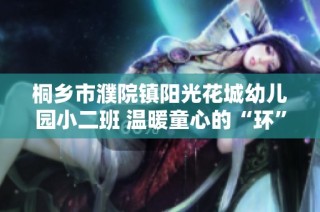 桐乡市濮院镇阳光花城幼儿园小二班 温暖童心的“环”境探索之旅