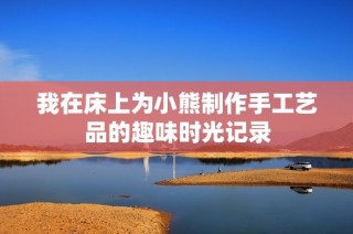 我在床上为小熊制作手工艺品的趣味时光记录