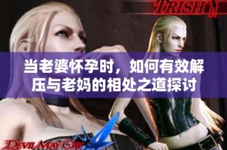 当老婆怀孕时，如何有效解压与老妈的相处之道探讨