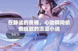 在静谧的夜晚，心动瞬间偷偷绽放的浪漫小说