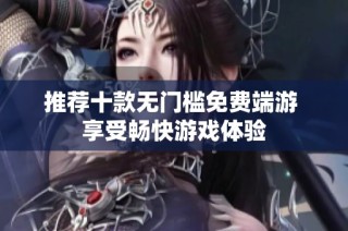 推荐十款无门槛免费端游 享受畅快游戏体验