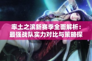 率土之滨新赛季全面解析：最强战队实力对比与策略探讨