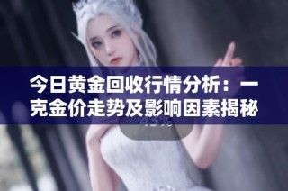 今日黄金回收行情分析：一克金价走势及影响因素揭秘