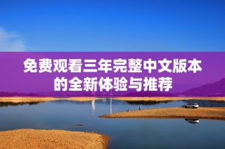 免费观看三年完整中文版本的全新体验与推荐