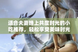 适合夫妻晚上共度时光的小吃推荐，轻松享受美味时光！