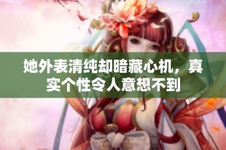 她外表清纯却暗藏心机，真实个性令人意想不到