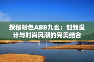 探秘粉色ABB九幺：创新设计与时尚风潮的完美结合