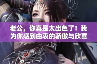 老公，你真是太出色了！我为你感到由衷的骄傲与欣喜！