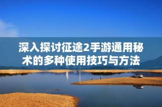 深入探讨征途2手游通用秘术的多种使用技巧与方法