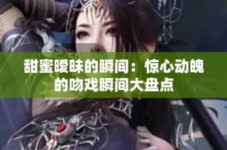 甜蜜暧昧的瞬间：惊心动魄的吻戏瞬间大盘点
