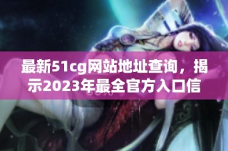 最新51cg网站地址查询，揭示2023年最全官方入口信息攻略