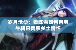 岁月沧桑：看陈雪如何用老牛耕田传承乡土情怀