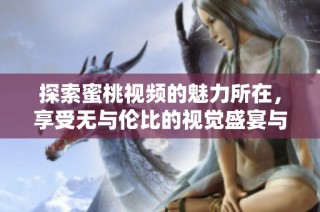 探索蜜桃视频的魅力所在，享受无与伦比的视觉盛宴与娱乐体验