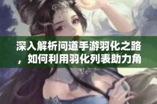 深入解析问道手游羽化之路，如何利用羽化列表助力角色升级飞跃？